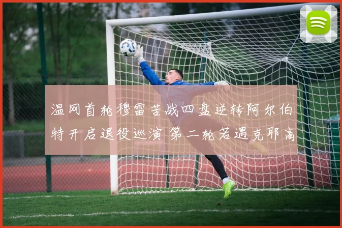 温网首轮穆雷苦战四盘逆转阿尔伯特开启退役巡演 第二轮若遇克耶高斯将上演情怀与争议对决