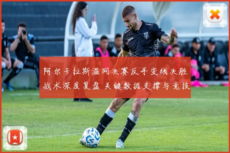 阿尔卡拉斯温网决赛反手变线决胜战术深度复盘 关键数据支撑与竞技心理解析