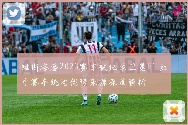 维斯塔潘2023赛季破纪录卫冕F1 红牛赛车统治优势来源深度解析
