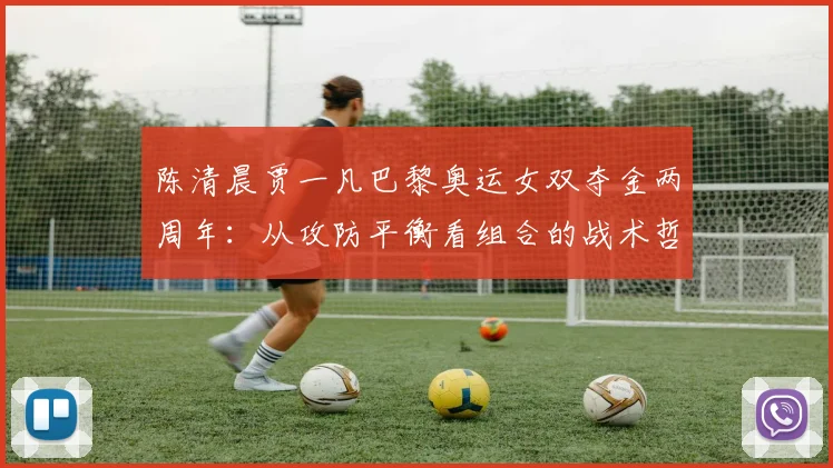 陈清晨贾一凡巴黎奥运女双夺金两周年：从攻防平衡看组合的战术哲学与赛场统治力